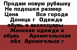 Продам новую рубашку.Не подошел размер.  › Цена ­ 400 - Все города, Донецк г. Одежда, обувь и аксессуары » Женская одежда и обувь   . Архангельская обл.,Архангельск г.